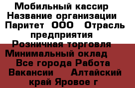 Мобильный кассир › Название организации ­ Паритет, ООО › Отрасль предприятия ­ Розничная торговля › Минимальный оклад ­ 1 - Все города Работа » Вакансии   . Алтайский край,Яровое г.